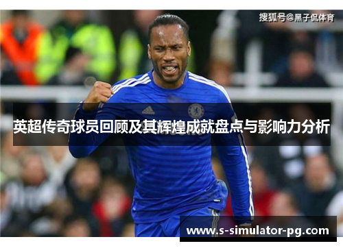 英超传奇球员回顾及其辉煌成就盘点与影响力分析 英超传奇球员回顾及其辉煌成就盘点与影响力分析