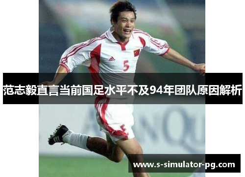 范志毅直言当前国足水平不及94年团队原因解析 范志毅直言当前国足水平不及94年团队原因解析