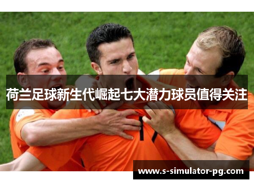 荷兰足球新生代崛起七大潜力球员值得关注 荷兰足球新生代崛起七大潜力球员值得关注