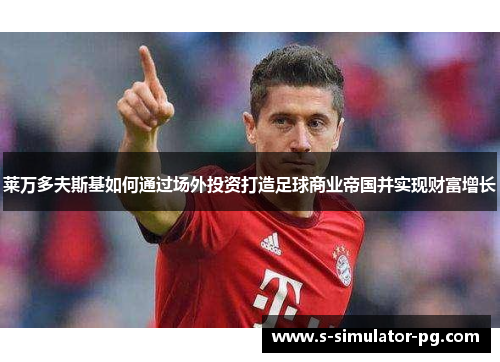 莱万多夫斯基如何通过场外投资打造足球商业帝国并实现财富增长
