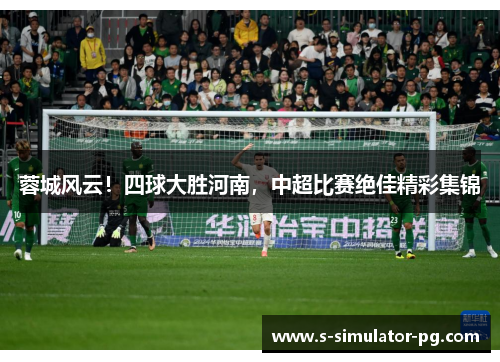 蓉城风云!四球大胜河南,中超比赛绝佳精彩集锦 蓉城风云!四球大胜河南,中超比赛绝佳精彩集锦