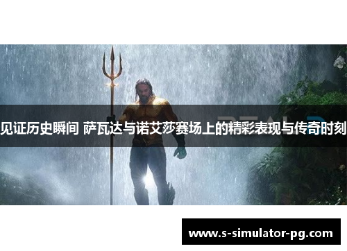 见证历史瞬间 萨瓦达与诺艾莎赛场上的精彩表现与传奇时刻 见证历史瞬间 萨瓦达与诺艾莎赛场上的精彩表现与传奇时刻