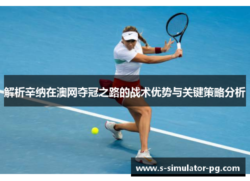 解析辛纳在澳网夺冠之路的战术优势与关键策略分析 解析辛纳在澳网夺冠之路的战术优势与关键策略分析
