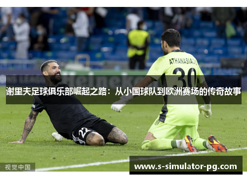 谢里夫足球俱乐部崛起之路：从小国球队到欧洲赛场的传奇故事