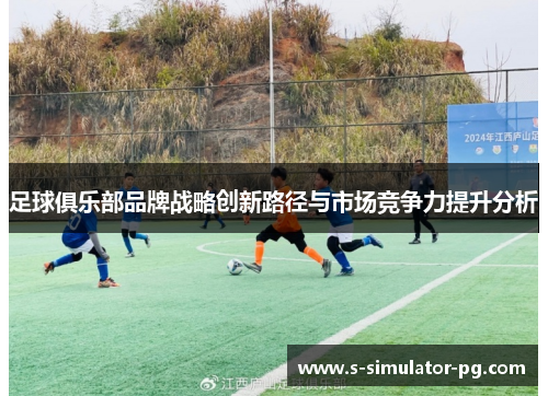足球俱乐部品牌战略创新路径与市场竞争力提升分析 足球俱乐部品牌战略创新路径与市场竞争力提升分析