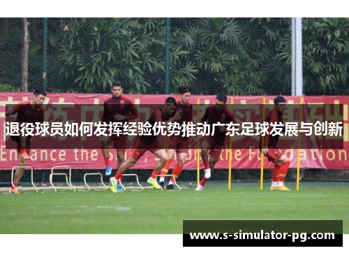 退役球员如何发挥经验优势推动广东足球发展与创新