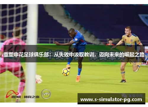 重塑申花足球俱乐部:从失败中汲取教训,迈向未来的崛起之路 重塑申花足球俱乐部:从失败中汲取教训,迈向未来的崛起之路