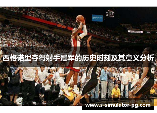 西格诺里夺得射手冠军的历史时刻及其意义分析 西格诺里夺得射手冠军的历史时刻及其意义分析