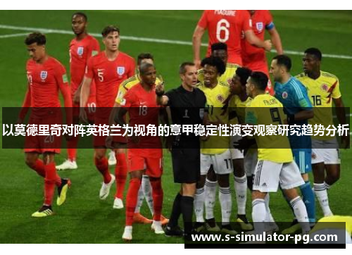 以莫德里奇对阵英格兰为视角的意甲稳定性演变观察研究趋势分析