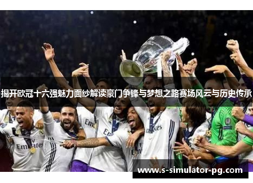 揭开欧冠十六强魅力面纱解读豪门争锋与梦想之路赛场风云与历史传承