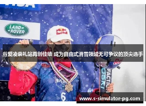 谷爱凌崇礼站再创佳绩 成为自由式滑雪领域无可争议的顶尖选手