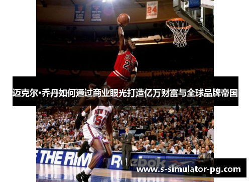 迈克尔·乔丹如何通过商业眼光打造亿万财富与全球品牌帝国
