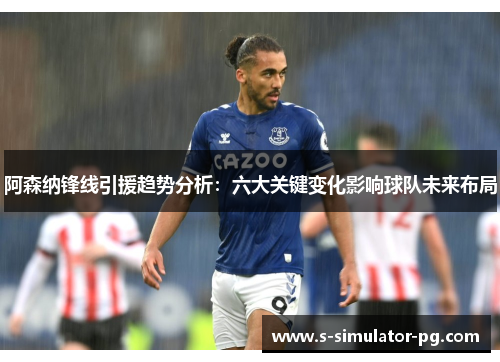 阿森纳锋线引援趋势分析：六大关键变化影响球队未来布局
