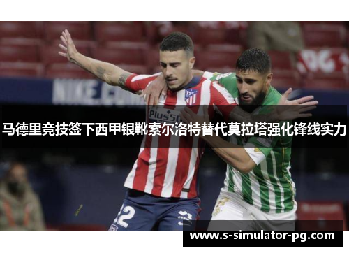 马德里竞技签下西甲银靴索尔洛特替代莫拉塔强化锋线实力