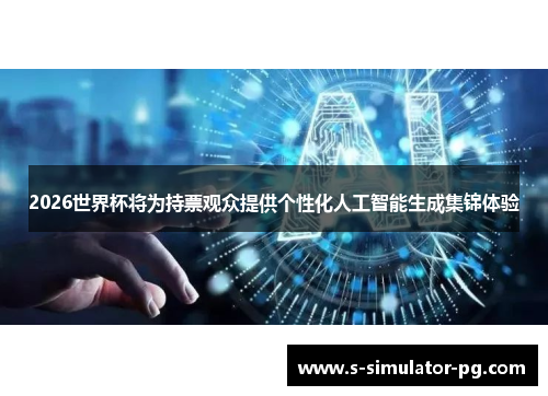 2026世界杯将为持票观众提供个性化人工智能生成集锦体验 2026世界杯将为持票观众提供个性化人工智能生成集锦体验